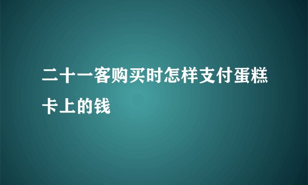 二十一客购买时怎样支付蛋糕卡上的钱