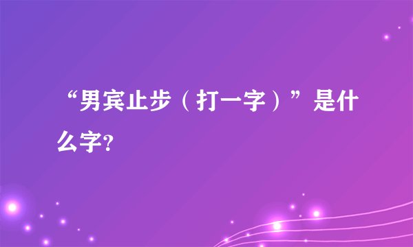 “男宾止步（打一字）”是什么字？