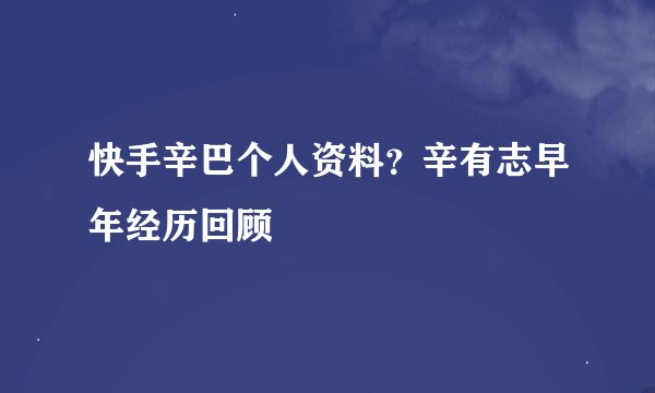 快手辛巴个人资料？辛有志早年经历回顾
