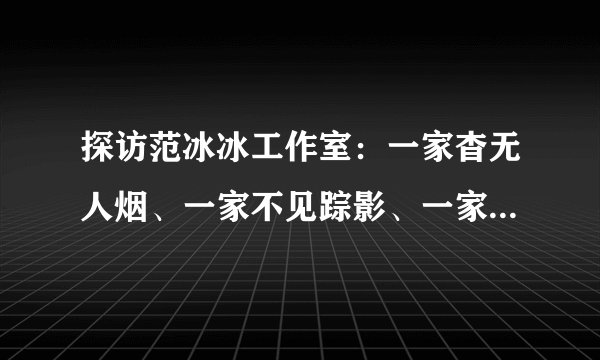 探访范冰冰工作室：一家杳无人烟、一家不见踪影、一家正常办公