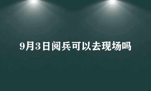 9月3日阅兵可以去现场吗