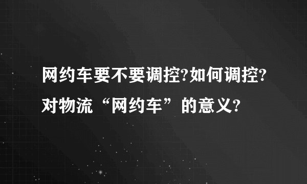 网约车要不要调控?如何调控?对物流“网约车”的意义?