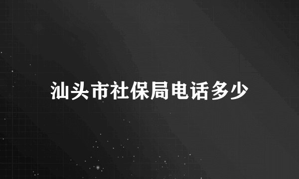 汕头市社保局电话多少