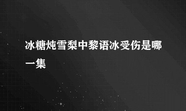 冰糖炖雪梨中黎语冰受伤是哪一集