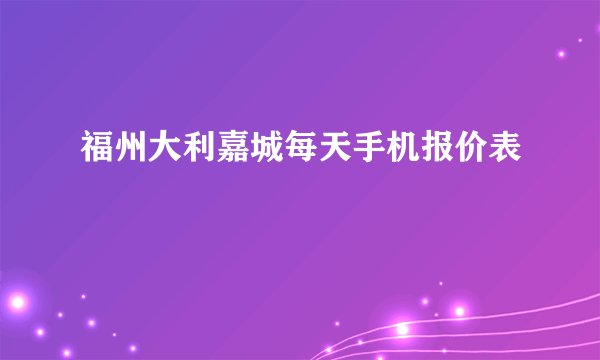 福州大利嘉城每天手机报价表