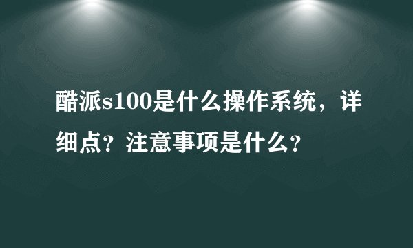 酷派s100是什么操作系统，详细点？注意事项是什么？