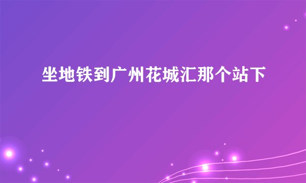 坐地铁到广州花城汇那个站下