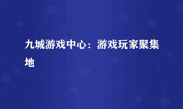 九城游戏中心：游戏玩家聚集地