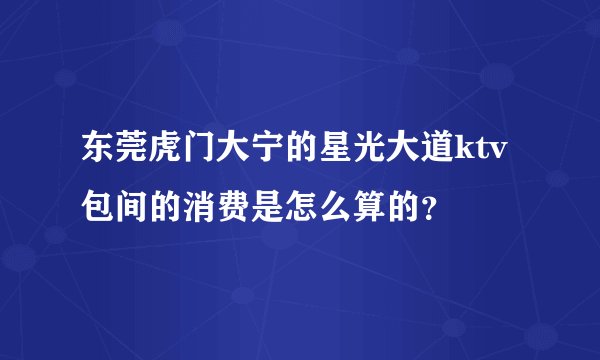 东莞虎门大宁的星光大道ktv包间的消费是怎么算的?