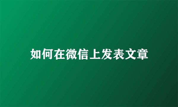 如何在微信上发表文章