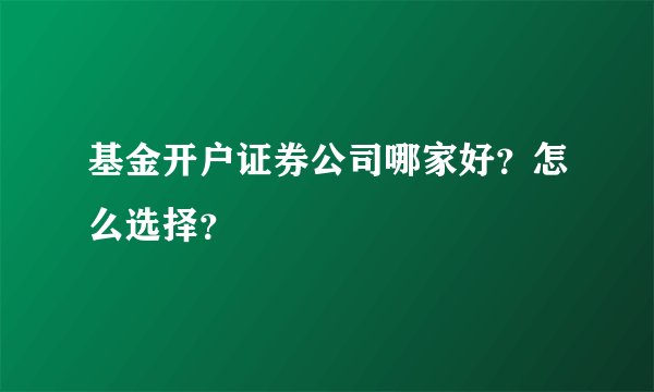 基金开户证券公司哪家好？怎么选择？