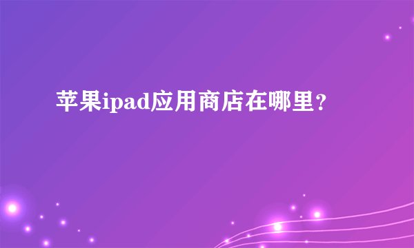 苹果ipad应用商店在哪里？
