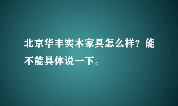 北京华丰实木家具怎么样？能不能具体说一下。