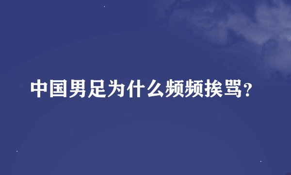 中国男足为什么频频挨骂?