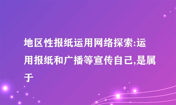 地区性报纸运用网络探索:运用报纸和广播等宣传自己,是属于