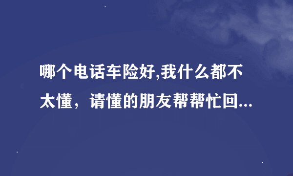 哪个电话车险好,我什么都不太懂，请懂的朋友帮帮忙回答一下。