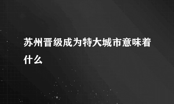 苏州晋级成为特大城市意味着什么