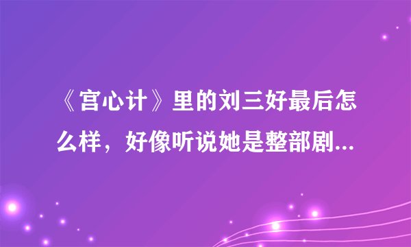 《宫心计》里的刘三好最后怎么样，好像听说她是整部剧心计最重的，是怎么回事，请告诉我，不要复制来的拜