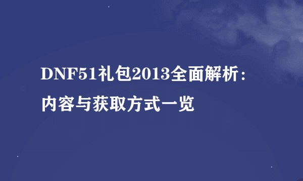 DNF51礼包2013全面解析：内容与获取方式一览