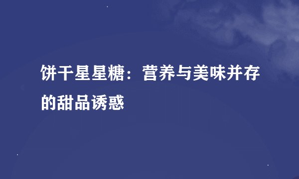 饼干星星糖：营养与美味并存的甜品诱惑