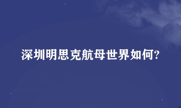深圳明思克航母世界如何?