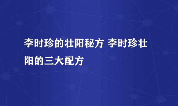 李时珍的壮阳秘方 李时珍壮阳的三大配方