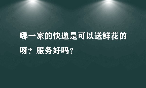 哪一家的快递是可以送鲜花的呀？服务好吗？