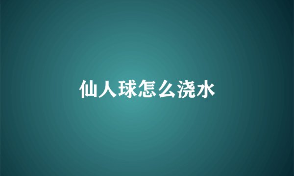 仙人球怎么浇水