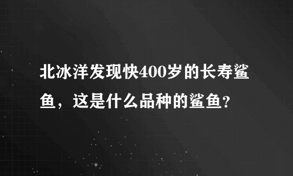 北冰洋发现快400岁的长寿鲨鱼，这是什么品种的鲨鱼？