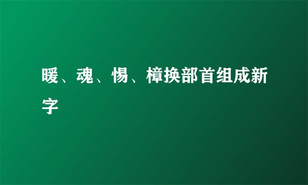 暖、魂、惕、樟换部首组成新字