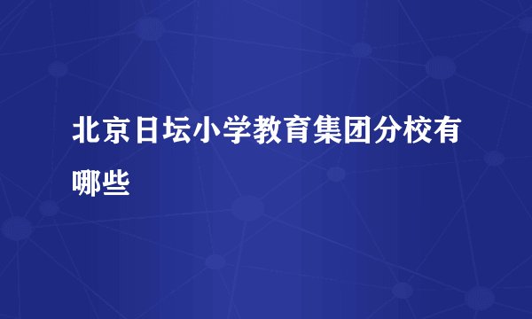 北京日坛小学教育集团分校有哪些