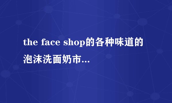 the face shop的各种味道的泡沫洗面奶市场价是多少？