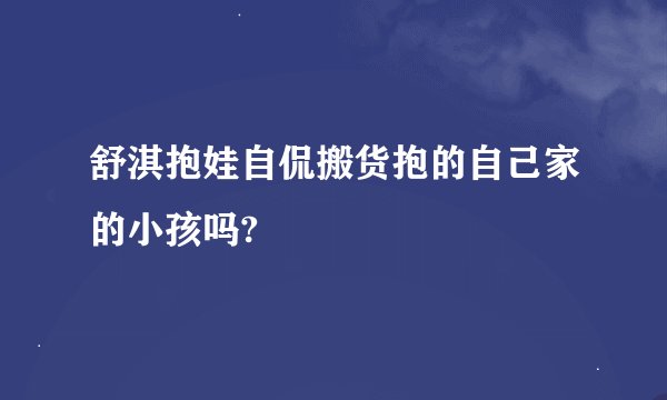 舒淇抱娃自侃搬货抱的自己家的小孩吗?