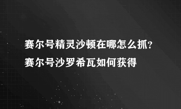 赛尔号精灵沙顿在哪怎么抓？赛尔号沙罗希瓦如何获得