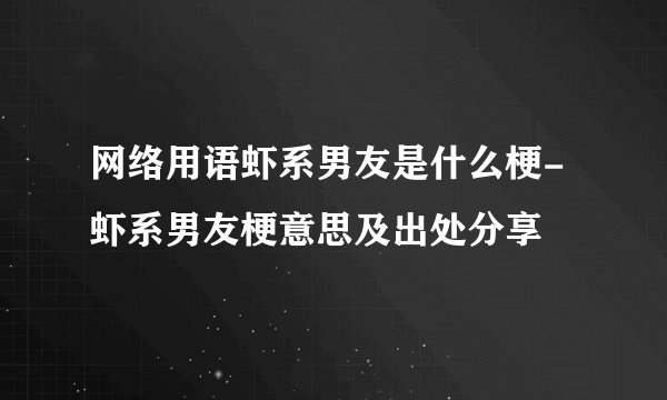 网络用语虾系男友是什么梗-虾系男友梗意思及出处分享