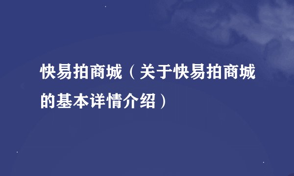 快易拍商城（关于快易拍商城的基本详情介绍）