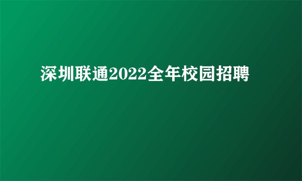 深圳联通2022全年校园招聘