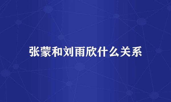 张蒙和刘雨欣什么关系