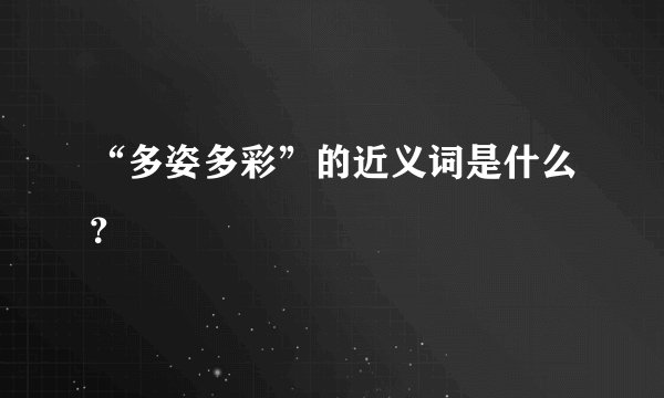“多姿多彩”的近义词是什么？