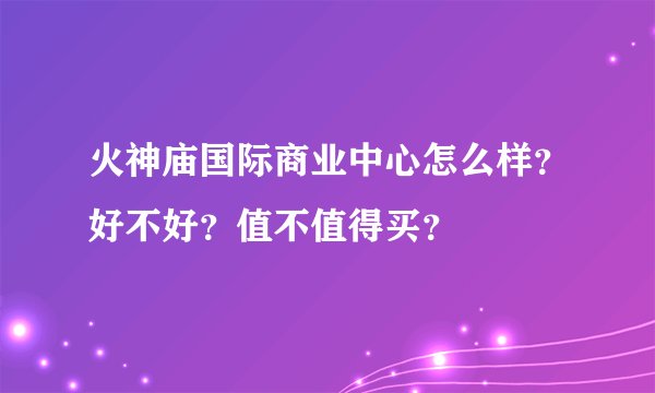 火神庙国际商业中心怎么样？好不好？值不值得买？