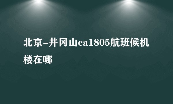 北京-井冈山ca1805航班候机楼在哪