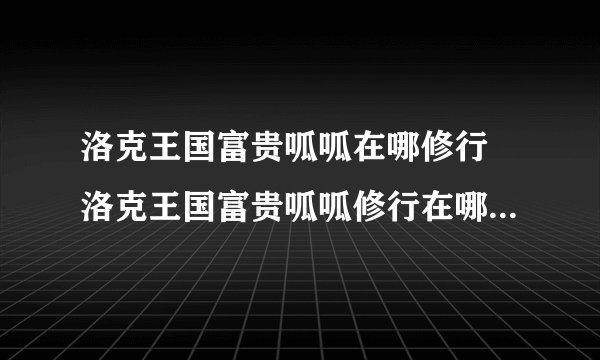 洛克王国富贵呱呱在哪修行 洛克王国富贵呱呱修行在哪里介绍_洛克王国手游