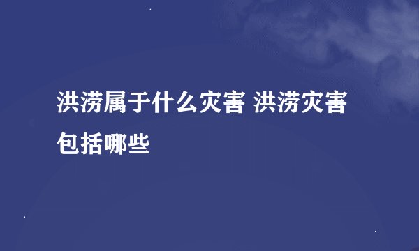 洪涝属于什么灾害 洪涝灾害包括哪些
