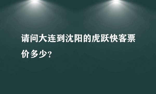 请问大连到沈阳的虎跃快客票价多少？