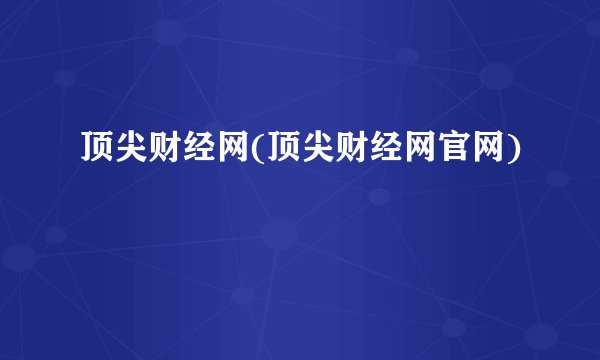 顶尖财经网(顶尖财经网官网)