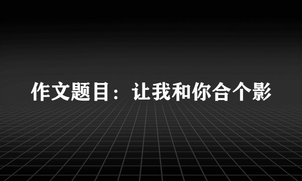 作文题目：让我和你合个影