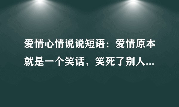 爱情心情说说短语：爱情原本就是一个笑话，笑死了别人，笑痛了自