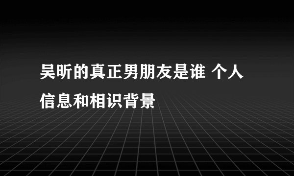 吴昕的真正男朋友是谁 个人信息和相识背景