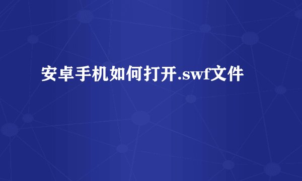 安卓手机如何打开.swf文件
