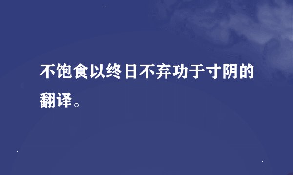 不饱食以终日不弃功于寸阴的翻译。